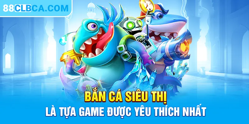 Bắn cá siêu thị là tựa game được yêu thích nhất 