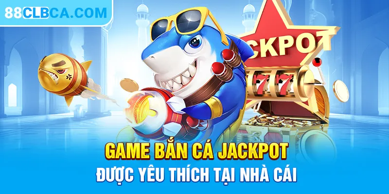 Game bắn cá Jackpot được yêu thích tại nhà cái