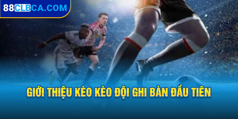 Giới thiệu kèo kèo đội ghi bàn đầu tiên