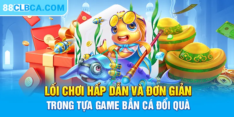 Lối chơi hấp dẫn và đơn giản trong tựa game bắn cá đổi quà