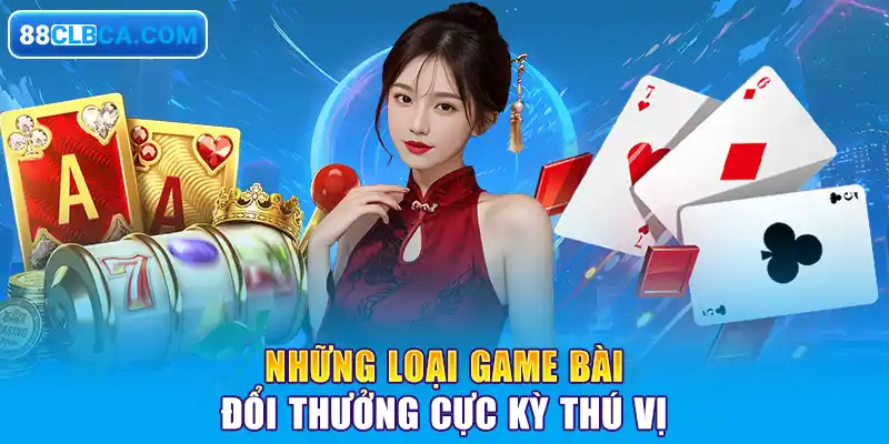 Những loại game bài đổi thưởng cực kỳ thú vị