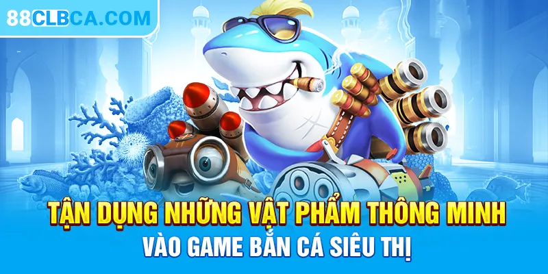 Tận dụng những vật phẩm thông minh vào game bắn cá Siêu Thị