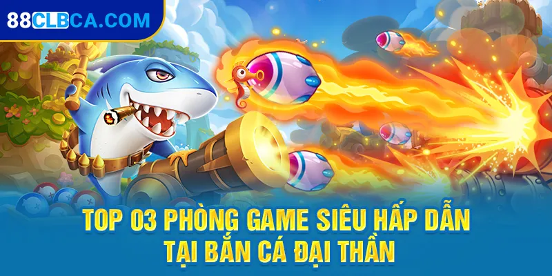 Top 03 phòng game siêu hấp dẫn tại bắn cá Đại Thần