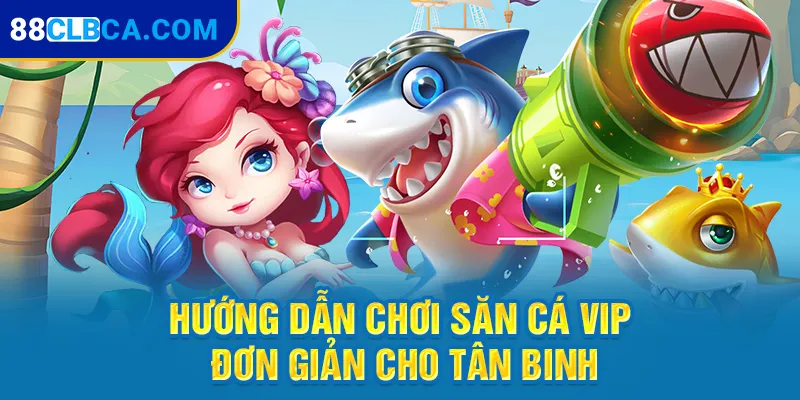 Hướng dẫn chơi săn cá VIP đơn giản cho tân binh